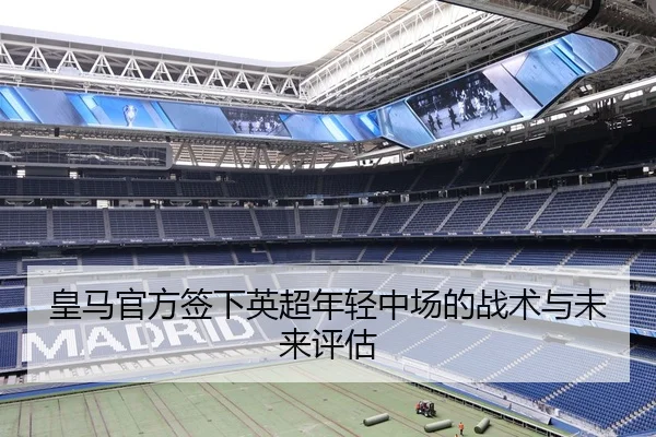 皇马官方签下英超年轻中场的战术与未来评估