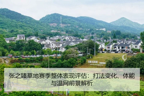 张之臻草地赛季整体表现评估：打法变化、体能与温网前景解析 - leyu